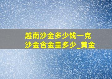 越南沙金多少钱一克 沙金含金量多少_黄金